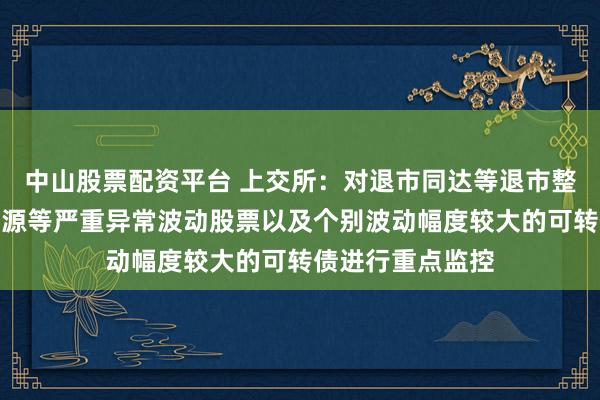 中山股票配资平台 上交所：对退市同达等退市整理股票、松炀资源等严重异常波动股票以及个别波动幅度较大的可转债进行重点监控