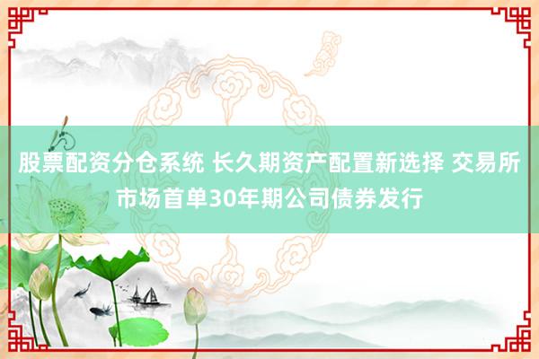 股票配资分仓系统 长久期资产配置新选择 交易所市场首单30年期公司债券发行