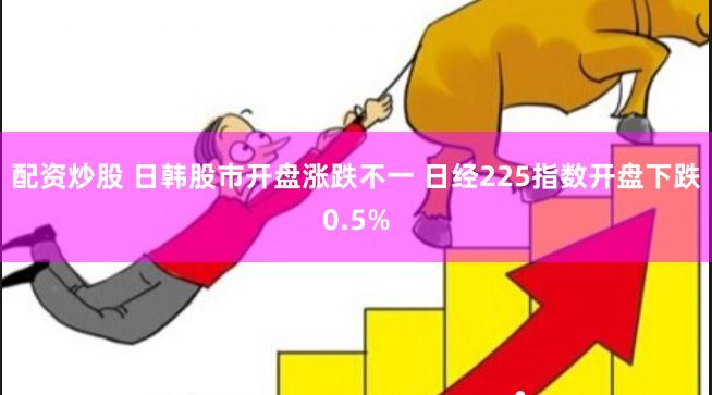 配资炒股 日韩股市开盘涨跌不一 日经225指数开盘下跌0.5%