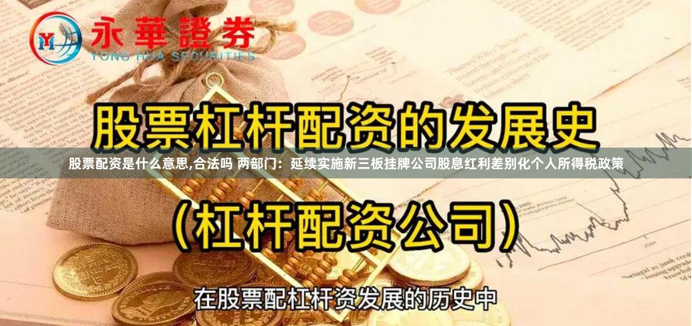 股票配资是什么意思,合法吗 两部门：延续实施新三板挂牌公司股息红利差别化个人所得税政策