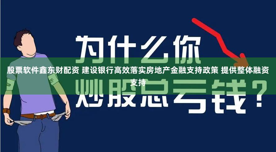 股票软件鑫东财配资 建设银行高效落实房地产金融支持政策 提供整体融资支持