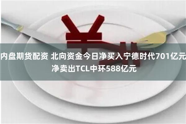 内盘期货配资 北向资金今日净买入宁德时代701亿元 净卖出TCL中环588亿元