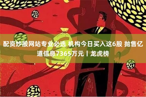 配资炒股网站专业必选 机构今日买入这6股 抛售亿道信息7365万元丨龙虎榜