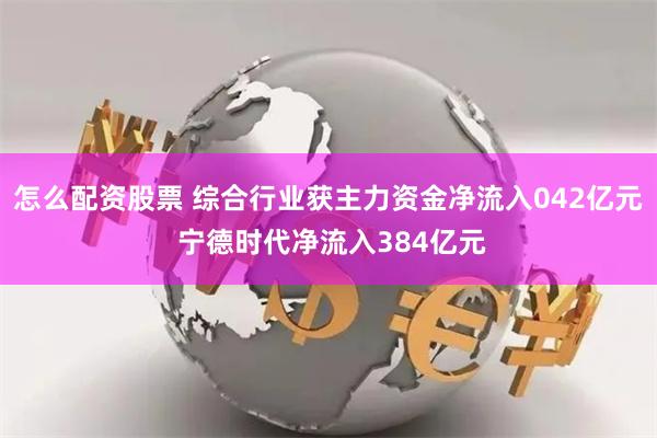 怎么配资股票 综合行业获主力资金净流入042亿元 宁德时代净流入384亿元