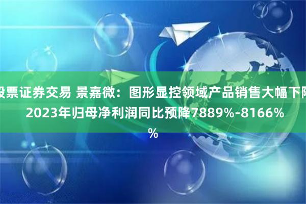 股票证券交易 景嘉微：图形显控领域产品销售大幅下降 2023年归母净利润同比预降7889%-8166%