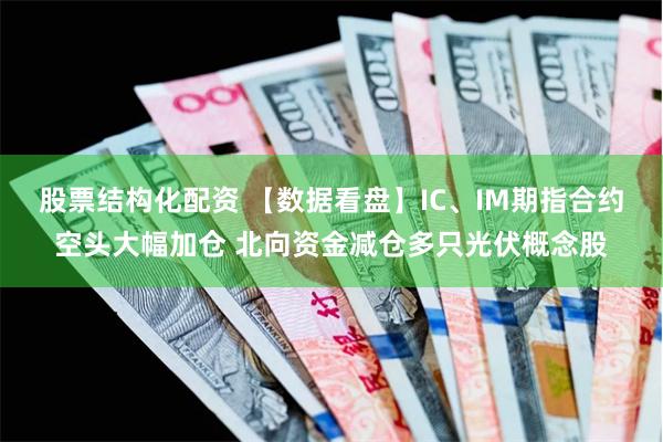 股票结构化配资 【数据看盘】IC、IM期指合约空头大幅加仓 北向资金减仓多只光伏概念股