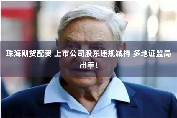 珠海期货配资 上市公司股东违规减持 多地证监局出手！