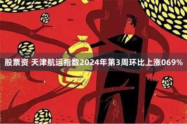 股票资 天津航运指数2024年第3周环比上涨069%