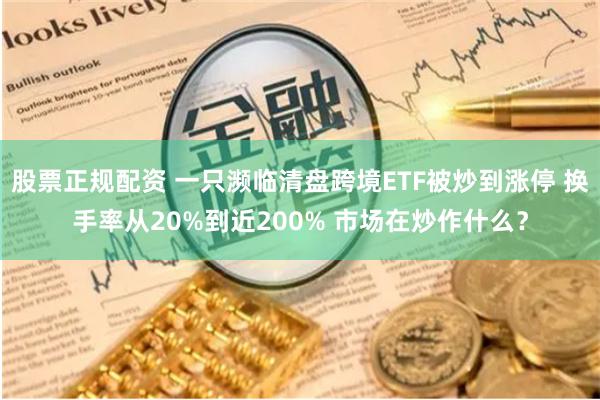 股票正规配资 一只濒临清盘跨境ETF被炒到涨停 换手率从20%到近200% 市场在炒作什么？