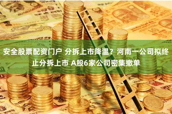 安全股票配资门户 分拆上市降温？河南一公司拟终止分拆上市 A股6家公司密集撤单