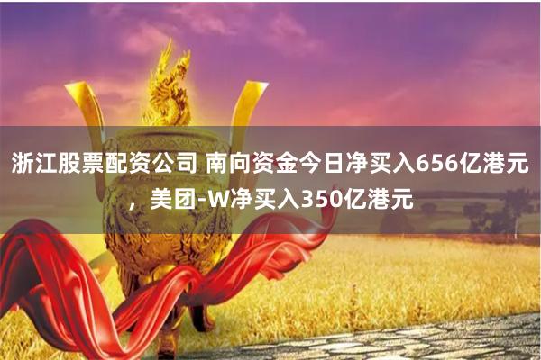 浙江股票配资公司 南向资金今日净买入656亿港元，美团-W净买入350亿港元