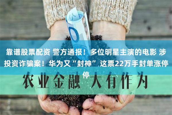 靠谱股票配资 警方通报！多位明星主演的电影 涉投资诈骗案！华为又“封神” 这票22万手封单涨停