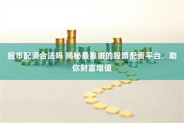 股市配资合法吗 揭秘最靠谱的股票配资平台，助你财富增值
