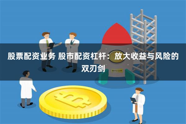 股票配资业务 股市配资杠杆：放大收益与风险的双刃剑