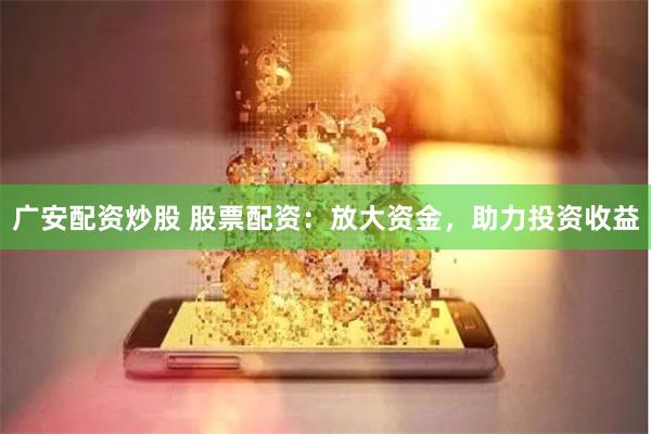 广安配资炒股 股票配资：放大资金，助力投资收益