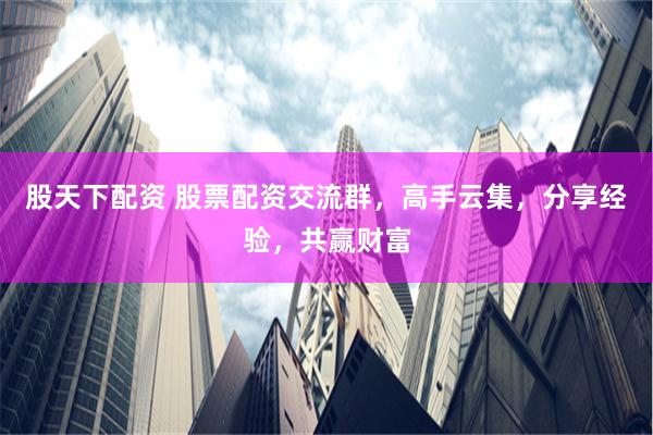 股天下配资 股票配资交流群，高手云集，分享经验，共赢财富
