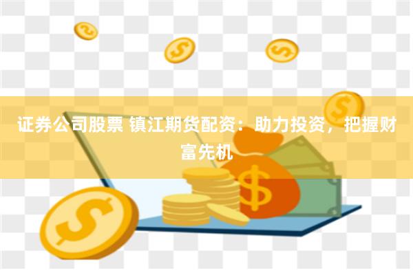 证券公司股票 镇江期货配资：助力投资，把握财富先机