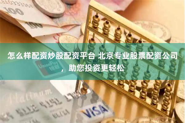 怎么样配资炒股配资平台 北京专业股票配资公司，助您投资更轻松