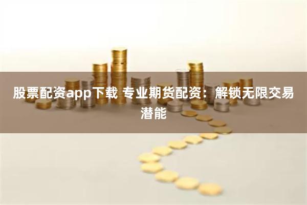 股票配资app下载 专业期货配资：解锁无限交易潜能