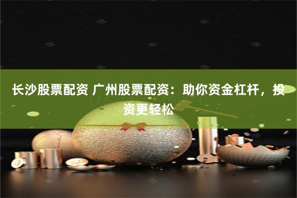 长沙股票配资 广州股票配资：助你资金杠杆，投资更轻松