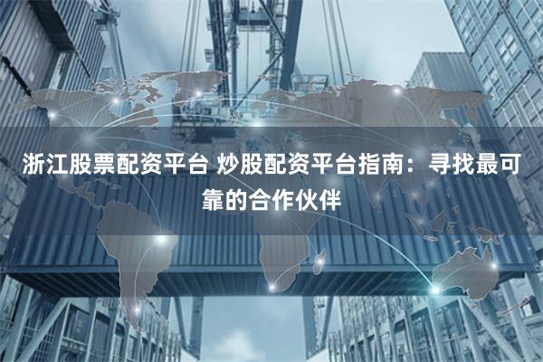 浙江股票配资平台 炒股配资平台指南：寻找最可靠的合作伙伴