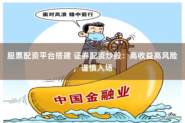 股票配资平台搭建 证券配资炒股：高收益高风险，谨慎入场