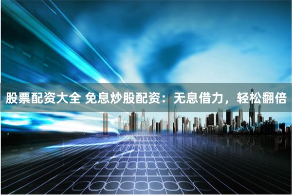 股票配资大全 免息炒股配资：无息借力，轻松翻倍