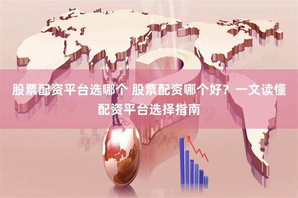 股票配资平台选哪个 股票配资哪个好？一文读懂配资平台选择指南