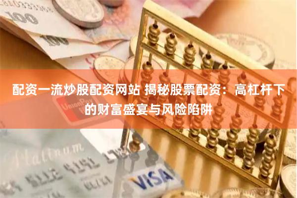 配资一流炒股配资网站 揭秘股票配资：高杠杆下的财富盛宴与风险陷阱