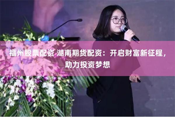 福州股票配资 湖南期货配资：开启财富新征程，助力投资梦想