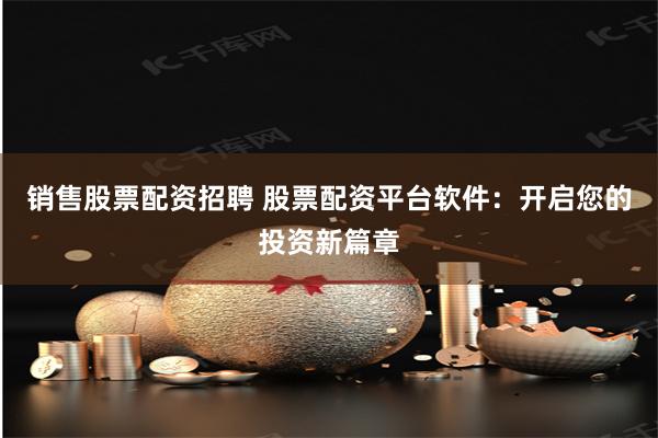 销售股票配资招聘 股票配资平台软件：开启您的投资新篇章