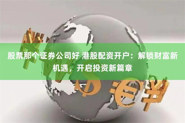 股票那个证券公司好 港股配资开户：解锁财富新机遇，开启投资新篇章