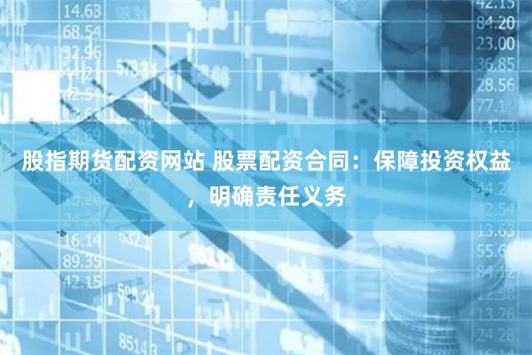 股指期货配资网站 股票配资合同：保障投资权益，明确责任义务