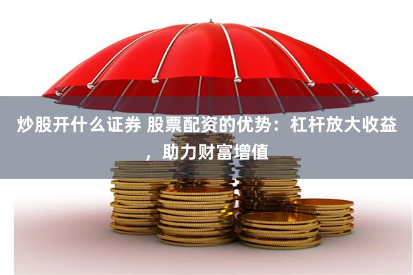 炒股开什么证券 股票配资的优势：杠杆放大收益，助力财富增值