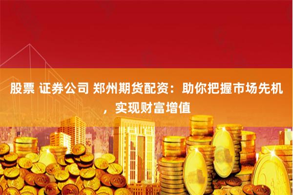 股票 证券公司 郑州期货配资：助你把握市场先机，实现财富增值