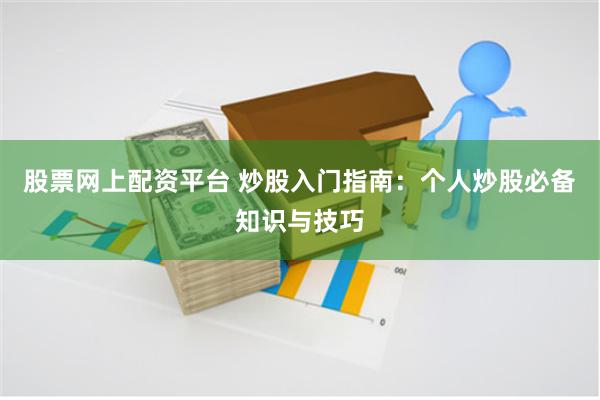 股票网上配资平台 炒股入门指南：个人炒股必备知识与技巧