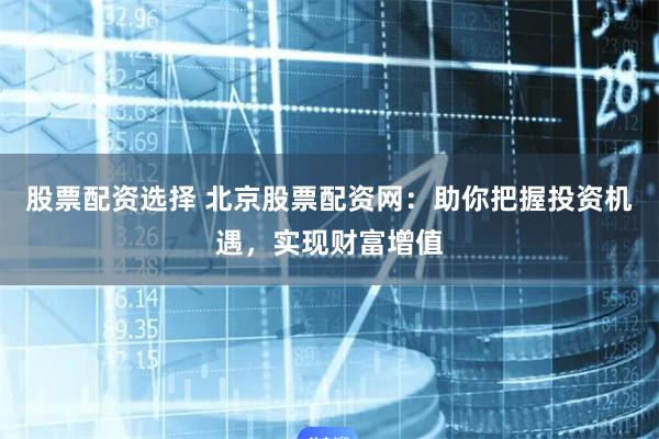 股票配资选择 北京股票配资网：助你把握投资机遇，实现财富增值