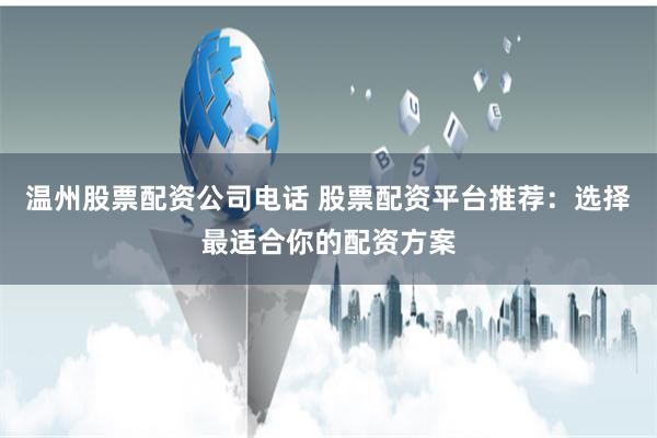 温州股票配资公司电话 股票配资平台推荐：选择最适合你的配资方案