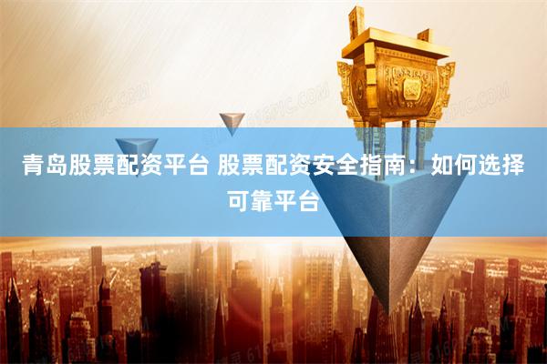 青岛股票配资平台 股票配资安全指南：如何选择可靠平台