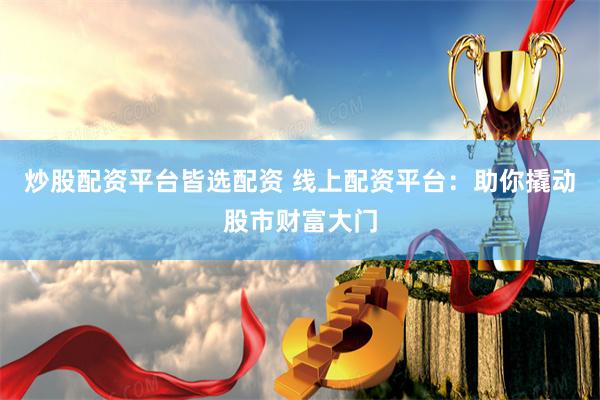 炒股配资平台皆选配资 线上配资平台：助你撬动股市财富大门