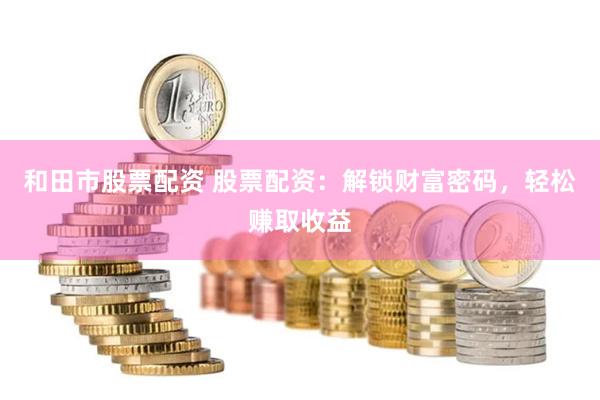 和田市股票配资 股票配资：解锁财富密码，轻松赚取收益