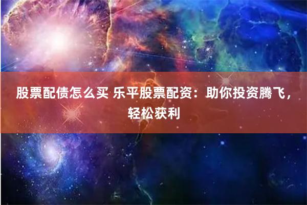 股票配债怎么买 乐平股票配资：助你投资腾飞，轻松获利