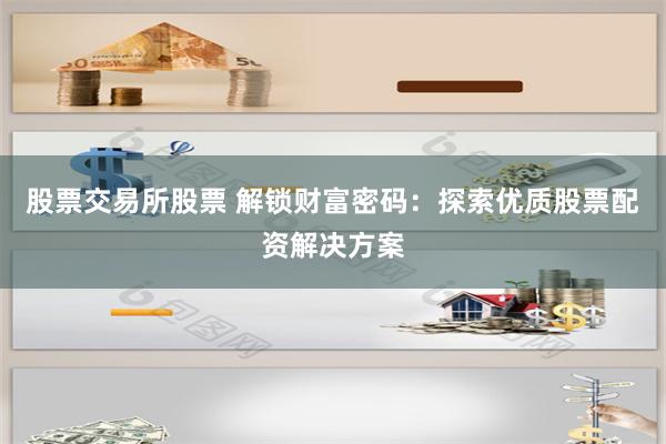 股票交易所股票 解锁财富密码：探索优质股票配资解决方案