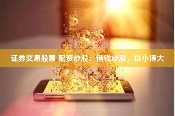证券交易股票 配资炒股：借钱炒股，以小博大