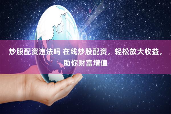 炒股配资违法吗 在线炒股配资，轻松放大收益，助你财富增值
