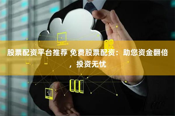 股票配资平台推荐 免费股票配资：助您资金翻倍，投资无忧