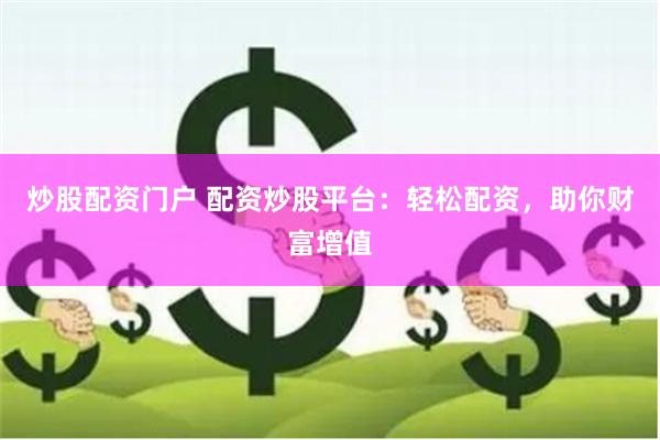 炒股配资门户 配资炒股平台：轻松配资，助你财富增值