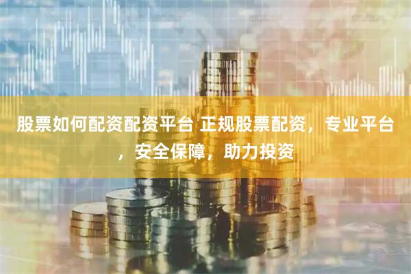 股票如何配资配资平台 正规股票配资，专业平台，安全保障，助力投资