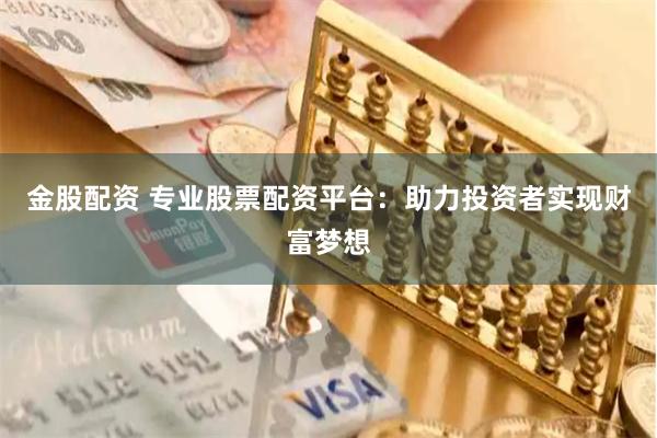 金股配资 专业股票配资平台：助力投资者实现财富梦想