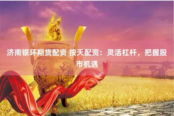 济南银环期货配资 按天配资：灵活杠杆，把握股市机遇